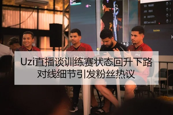 Uzi直播谈训练赛状态回升下路对线细节引发粉丝热议 | AG